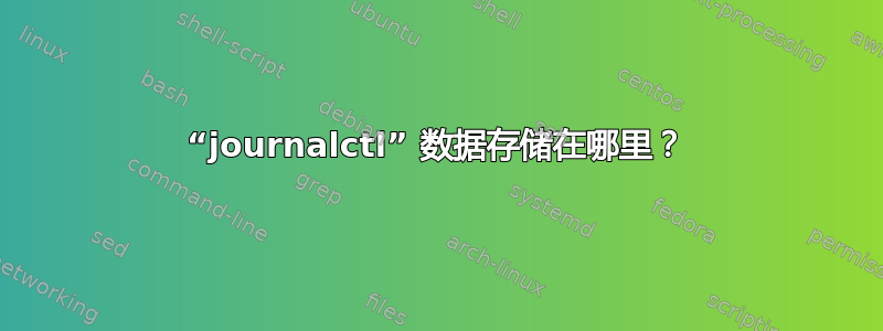 “journalctl” 数据存储在哪里？