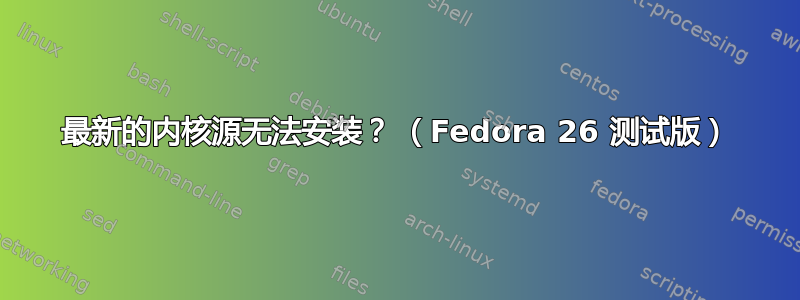 最新的内核源无法安装？ （Fedora 26 测试版）