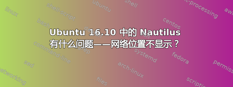 Ubuntu 16.10 中的 Nautilus 有什么问题——网络位置不显示？