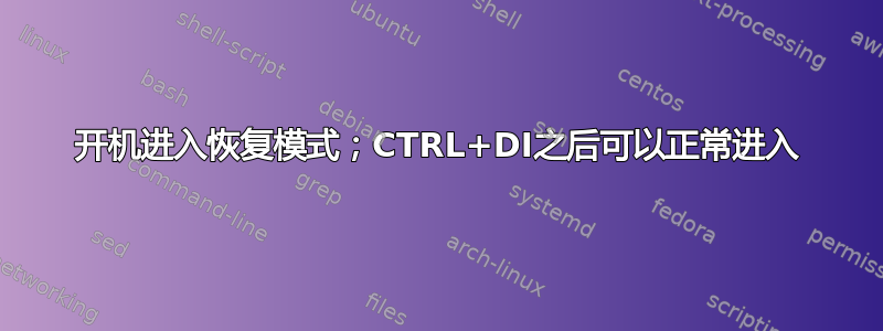 开机进入恢复模式；CTRL+DI之后可以正常进入