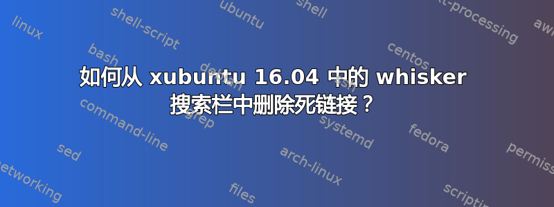 如何从 xubuntu 16.04 中的 whisker 搜索栏中删除死链接？