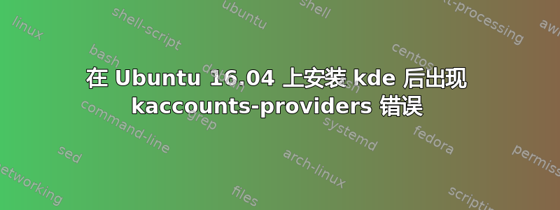 在 Ubuntu 16.04 上安装 kde 后出现 kaccounts-providers 错误