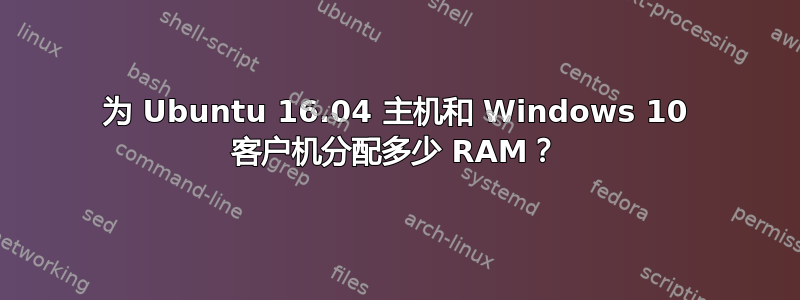 为 Ubuntu 16.04 主机和 Windows 10 客户机分配多少 RAM？