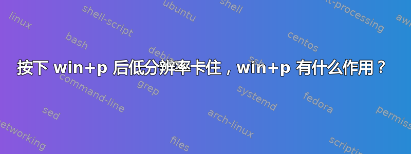 按下 win+p 后低分辨率卡住，win+p 有什么作用？