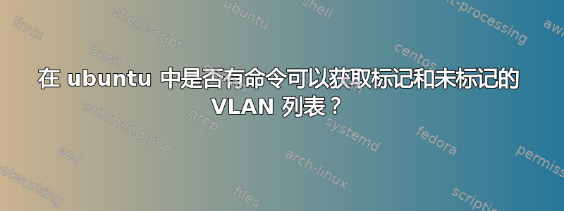 在 ubuntu 中是否有命令可以获取标记和未标记的 VLAN 列表？