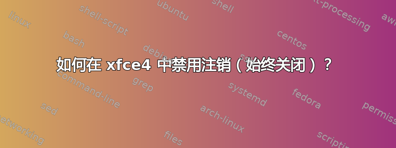 如何在 xfce4 中禁用注销（始终关闭）？