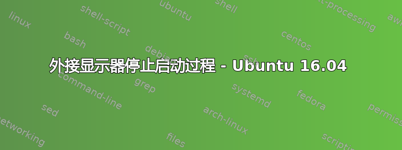 外接显示器停止启动过程 - Ubuntu 16.04