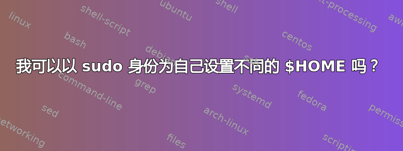 我可以以 sudo 身份为自己设置不同的 $HOME 吗？