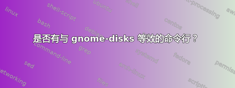 是否有与 gnome-disks 等效的命令行？