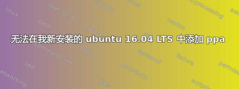 无法在我新安装的 ubuntu 16.04 LTS 中添加 ppa