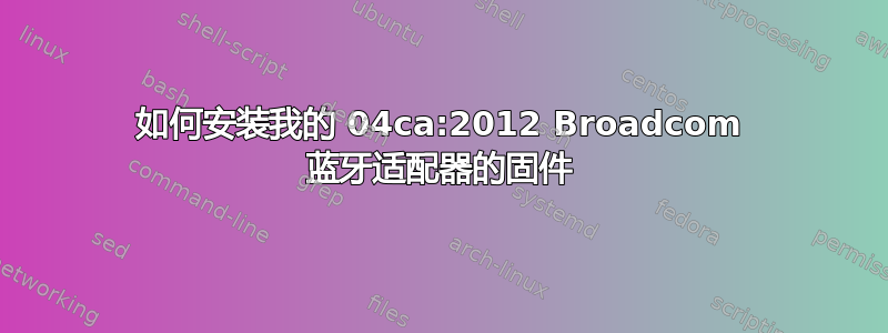 如何安装我的 04ca:2012 Broadcom 蓝牙适配器的固件