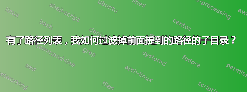 有了路径列表，我如何过滤掉前面提到的路径的子目录？