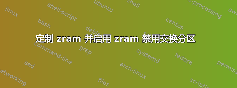 定制 zram 并启用 zram 禁用交换分区 