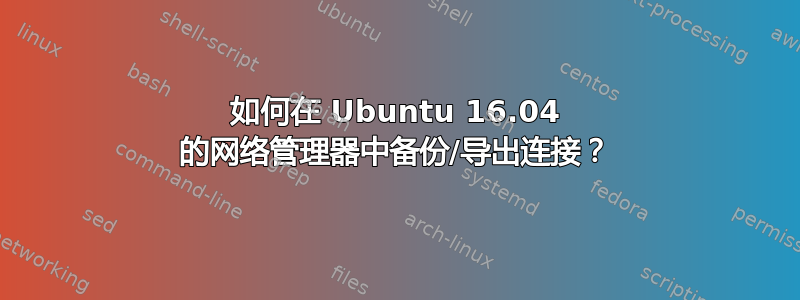 如何在 Ubuntu 16.04 的网络管理器中备份/导出连接？