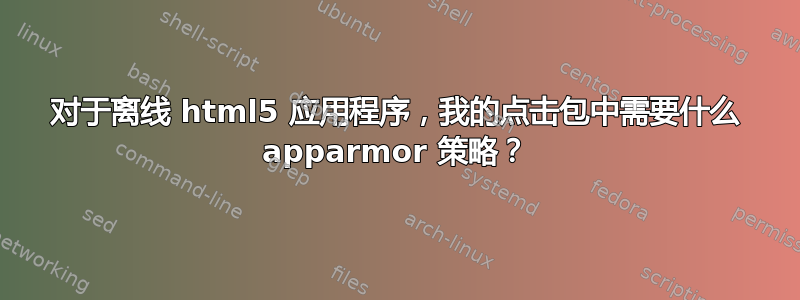 对于离线 html5 应用程序，我的点击包中需要什么 apparmor 策略？