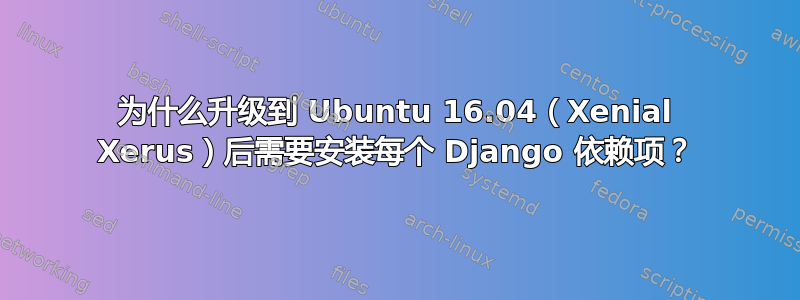 为什么升级到 Ubuntu 16.04（Xenial Xerus）后需要安装每个 Django 依赖项？