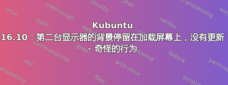 Kubuntu 16.10：第二台显示器的背景停留在加载屏幕上，没有更新 - 奇怪的行为