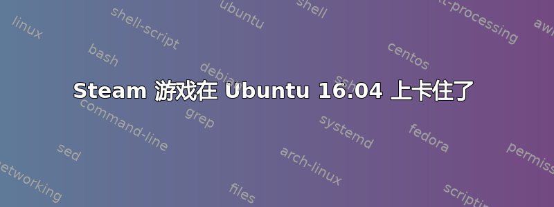 Steam 游戏在 Ubuntu 16.04 上卡住了