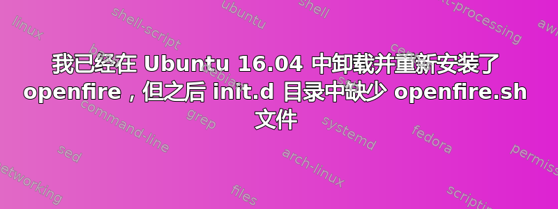 我已经在 Ubuntu 16.04 中卸载并重新安装了 openfire，但之后 init.d 目录中缺少 openfire.sh 文件