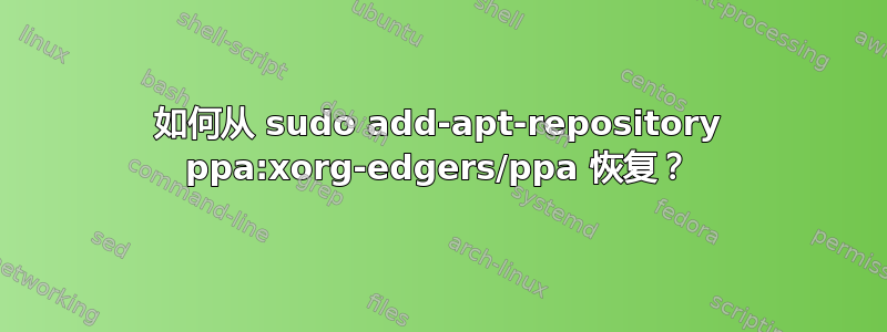 如何从 sudo add-apt-repository ppa:xorg-edgers/ppa 恢复？