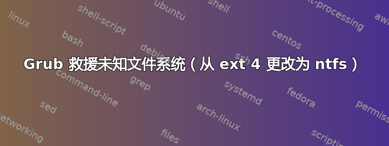 Grub 救援未知文件系统（从 ext 4 更改为 ntfs）