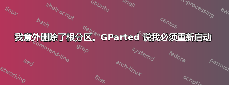 我意外删除了根分区。GParted 说我必须重新启动