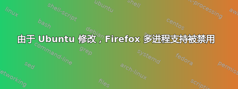 由于 Ubuntu 修改，Firefox 多进程支持被禁用 