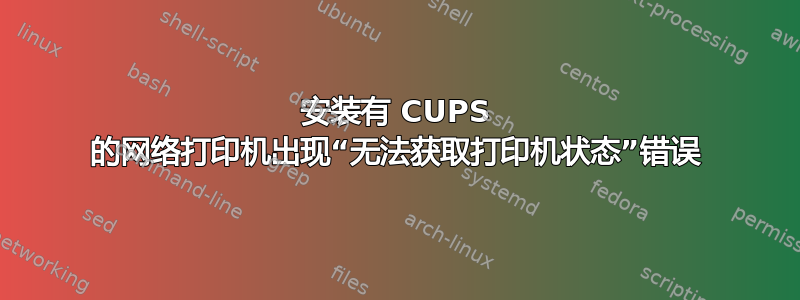 安装有 CUPS 的网络打印机出现“无法获取打印机状态”错误