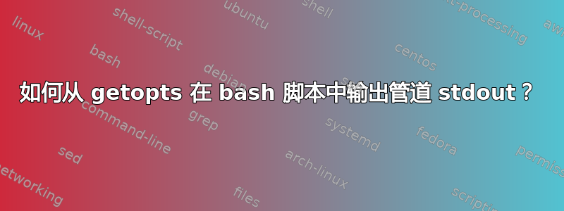 如何从 getopts 在 bash 脚本中输出管道 stdout？