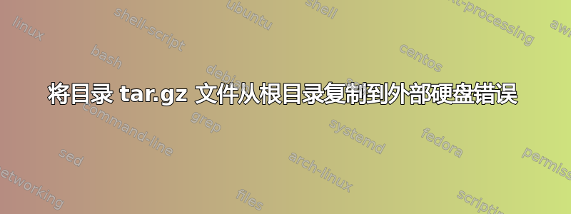 将目录 tar.gz 文件从根目录复制到外部硬盘错误