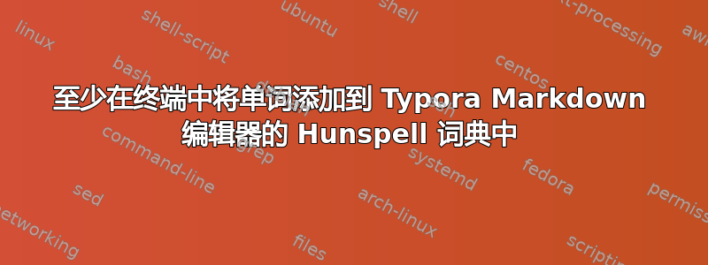 至少在终端中将单词添加到 Typora Markdown 编辑器的 Hunspell 词典中