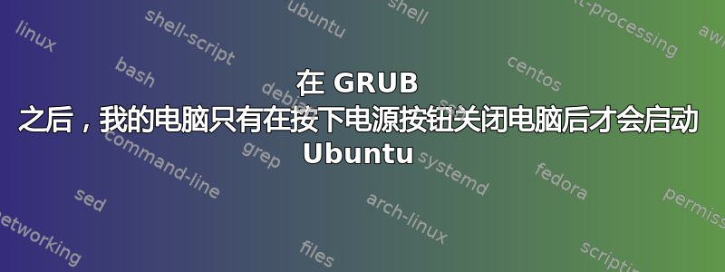 在 GRUB 之后，我的电脑只有在按下电源按钮关闭电脑后才会启动 Ubuntu