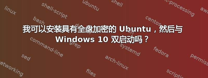 我可以安装具有全盘加密的 Ubuntu，然后与 Windows 10 双启动吗？