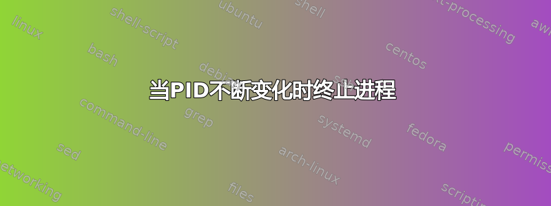 当PID不断变化时终止进程