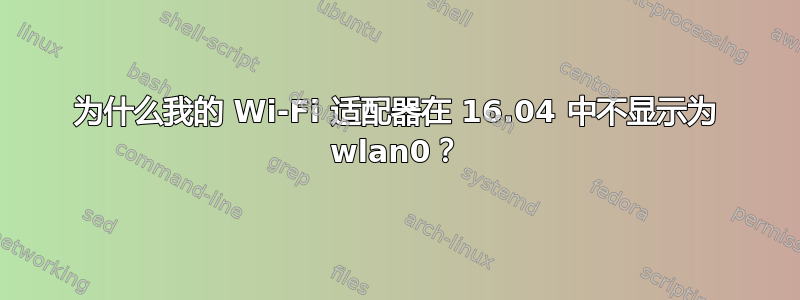 为什么我的 Wi-Fi 适配器在 16.04 中不显示为 wlan0？