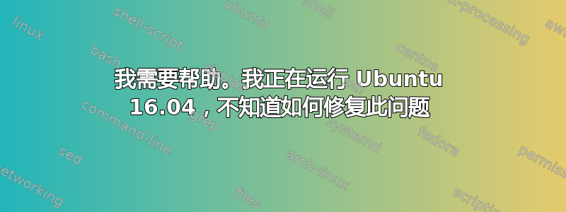 我需要帮助。我正在运行 Ubuntu 16.04，不知道如何修复此问题