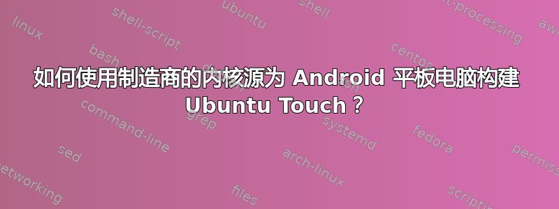 如何使用制造商的内核源为 Android 平板电脑构建 Ubuntu Touch？