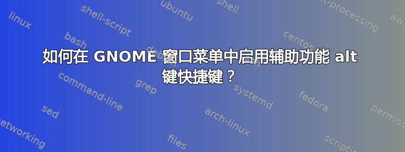 如何在 GNOME 窗口菜单中启用辅助功能 alt 键快捷键？