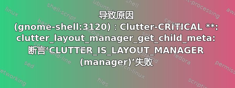 导致原因 (gnome-shell:3120)：Clutter-CRITICAL **: clutter_layout_manager_get_child_meta: 断言‘CLUTTER_IS_LAYOUT_MANAGER (manager)’失败