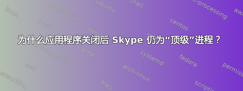 为什么应用程序关闭后 Skype 仍为“顶级”进程？