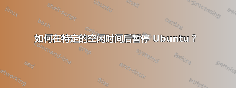 如何在特定的空闲时间后暂停 Ubuntu？