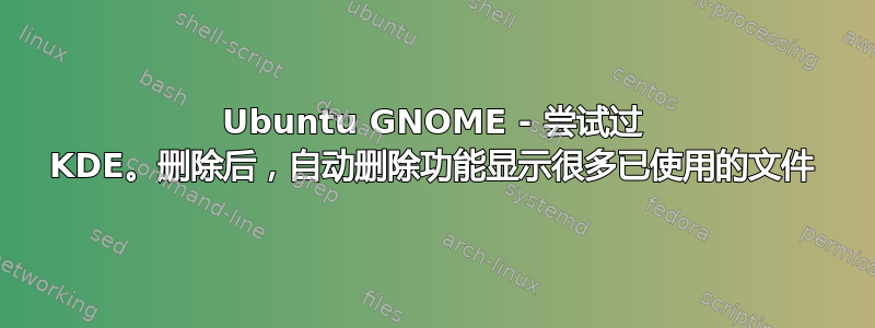 Ubuntu GNOME - 尝试过 KDE。删除后，自动删除功能显示很多已使用的文件