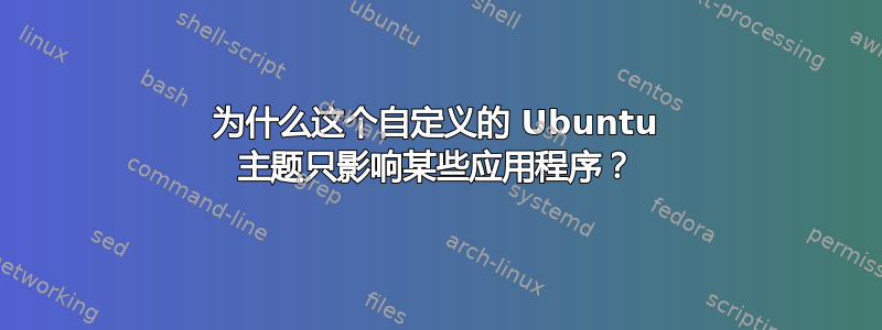 为什么这个自定义的 Ubuntu 主题只影响某些应用程序？