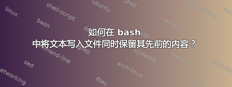 如何在 bash 中将文本写入文件同时保留其先前的内容？