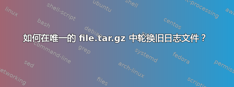 如何在唯一的 file.tar.gz 中轮换旧日志文件？