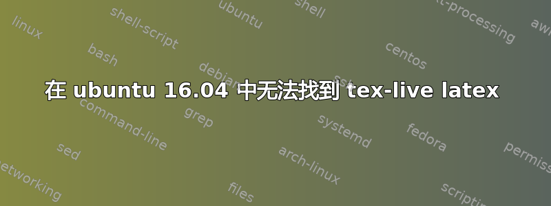 在 ubuntu 16.04 中无法找到 tex-live latex