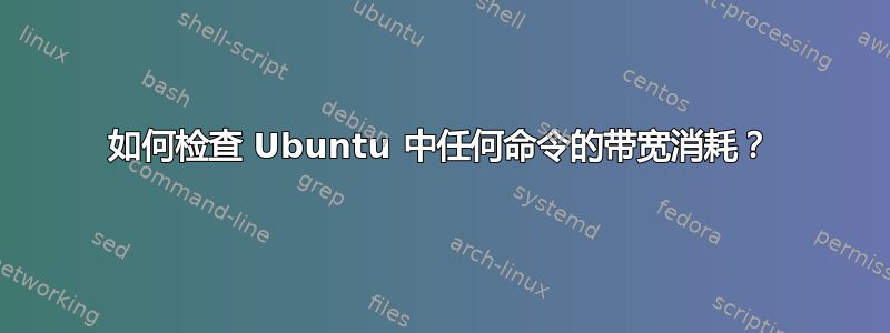 如何检查 Ubuntu 中任何命令的带宽消耗？