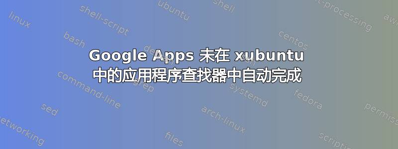 Google Apps 未在 xubuntu 中的应用程序查找器中自动完成