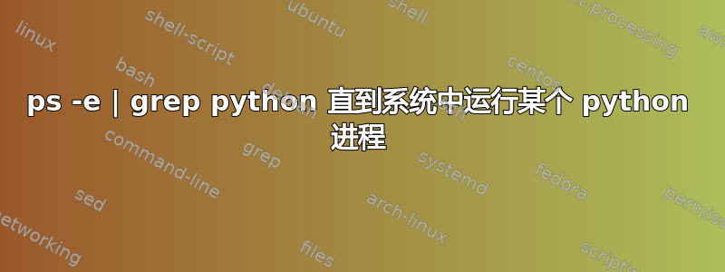 ps -e | grep python 直到系统中运行某个 python 进程