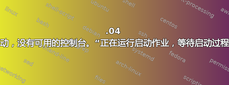 16.04 无法启动，没有可用的控制台。“正在运行启动作业，等待启动过程完成”